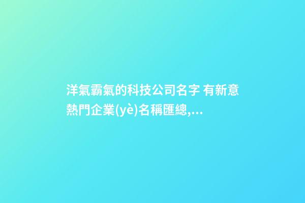 洋氣霸氣的科技公司名字 有新意熱門企業(yè)名稱匯總,起名之家-第1張-公司起名-玄機派